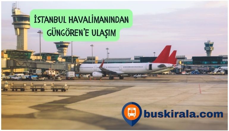  İstanbul Havalimanından Güngören’e Nasıl Gidilir?